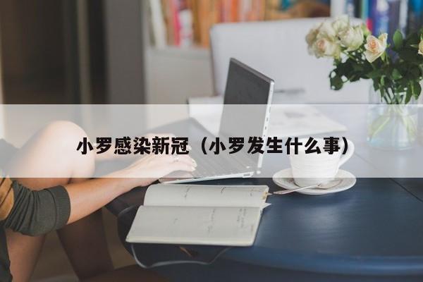 小罗感染新冠（小罗发生什么事）