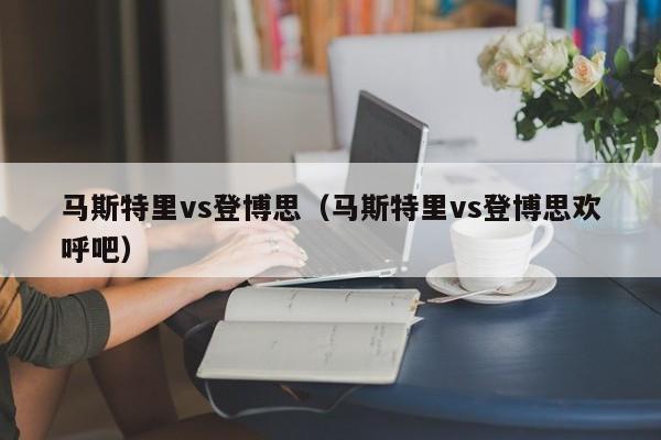 马斯特里vs登博思（马斯特里vs登博思欢呼吧）