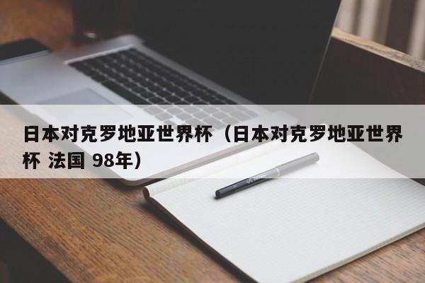 日本对克罗地亚世界杯（日本对克罗地亚世界杯 法国 98年）