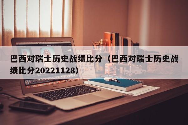 巴西对瑞士历史战绩比分（巴西对瑞士历史战绩比分20221128）