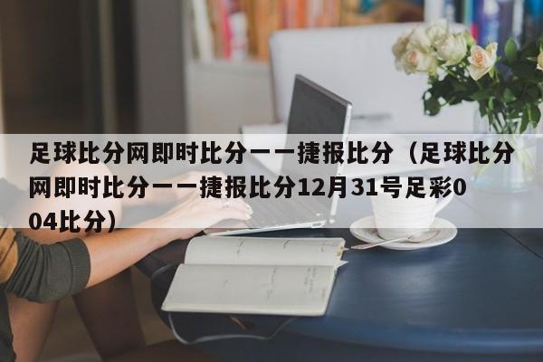 足球比分网即时比分一一捷报比分（足球比分网即时比分一一捷报比分12月31号足彩004比分）