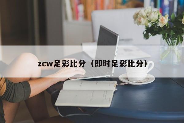 zcw足彩比分（即时足彩比分）