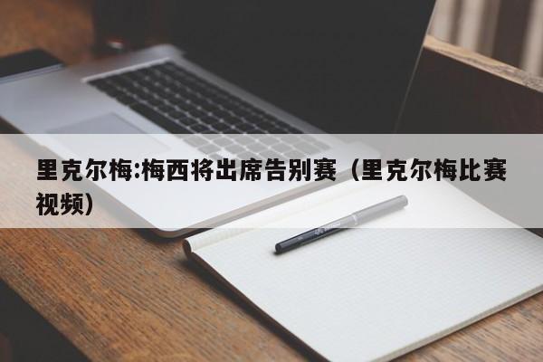 里克尔梅:梅西将出席告别赛（里克尔梅比赛视频）