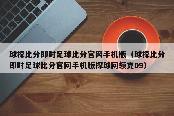 球探比分即时足球比分官网手机版（球探比分即时足球比分官网手机版探球网领克09）