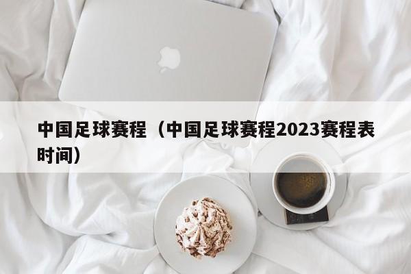 中国足球赛程（中国足球赛程2023赛程表时间）