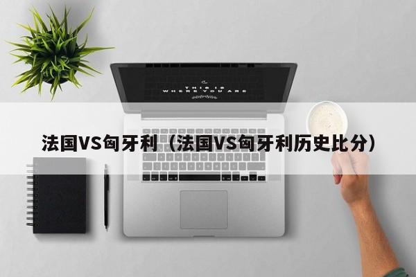 法国VS匈牙利（法国VS匈牙利历史比分）