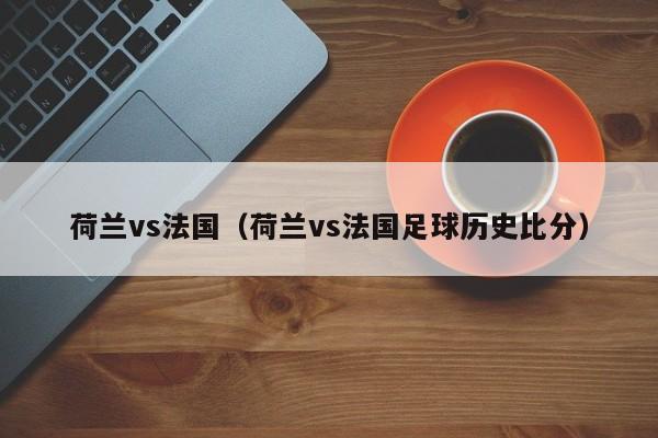 荷兰vs法国（荷兰vs法国足球历史比分）