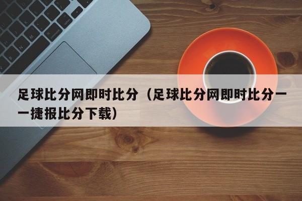 足球比分网即时比分（足球比分网即时比分一一捷报比分下载）