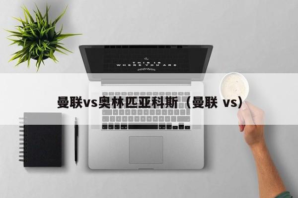 曼联vs奥林匹亚科斯（曼联 vs）