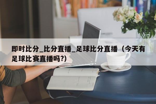 即时比分_比分直播_足球比分直播（今天有足球比赛直播吗?）