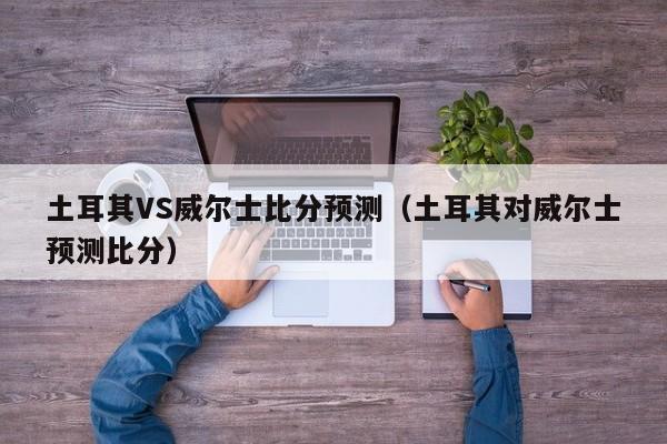 土耳其VS威尔士比分预测（土耳其对威尔士预测比分）