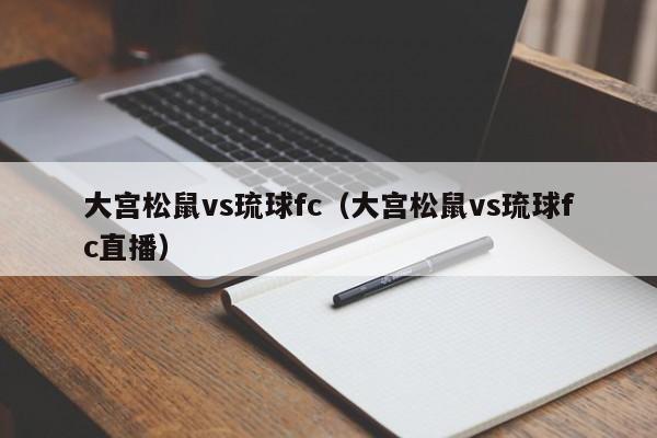 大宫松鼠vs琉球fc（大宫松鼠vs琉球fc直播）