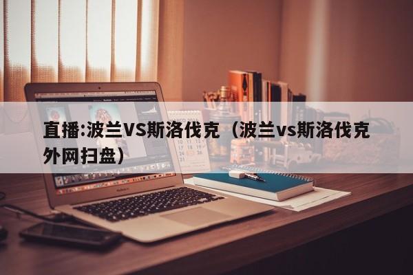 直播:波兰VS斯洛伐克（波兰vs斯洛伐克外网扫盘）