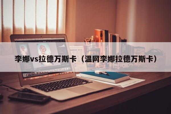 李娜vs拉德万斯卡（温网李娜拉德万斯卡）