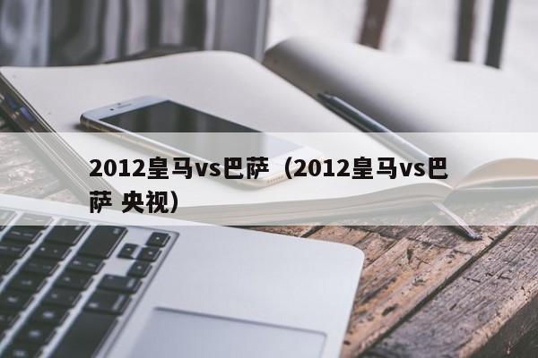 2012皇马vs巴萨（2012皇马vs巴萨 央视）