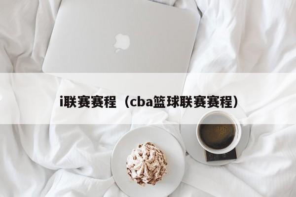 i联赛赛程（cba篮球联赛赛程）