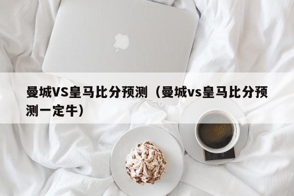 曼城VS皇马比分预测（曼城vs皇马比分预测一定牛）