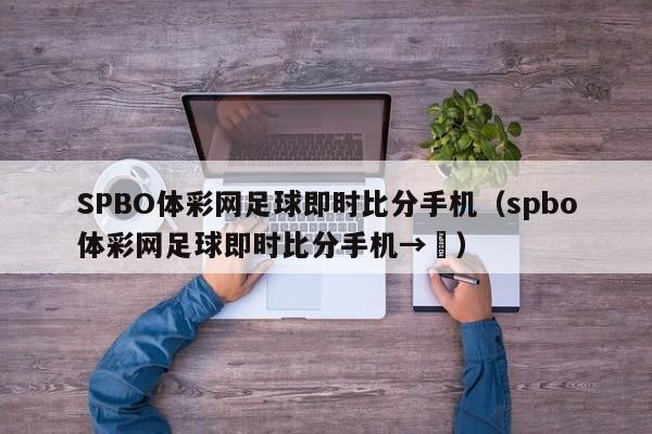 SPBO体彩网足球即时比分手机（spbo体彩网足球即时比分手机→↖）