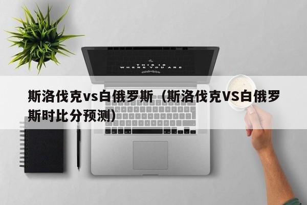 斯洛伐克vs白俄罗斯（斯洛伐克VS白俄罗斯时比分预测）