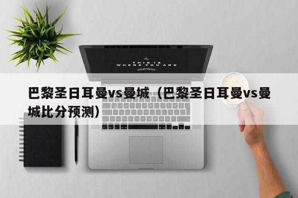 巴黎圣日耳曼vs曼城（巴黎圣日耳曼vs曼城比分预测）