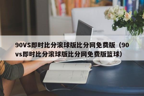 90VS即时比分滚球版比分网免费版（90vs即时比分滚球版比分网免费版篮球）