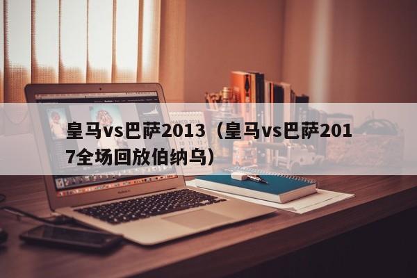 皇马vs巴萨2013（皇马vs巴萨2017全场回放伯纳乌）