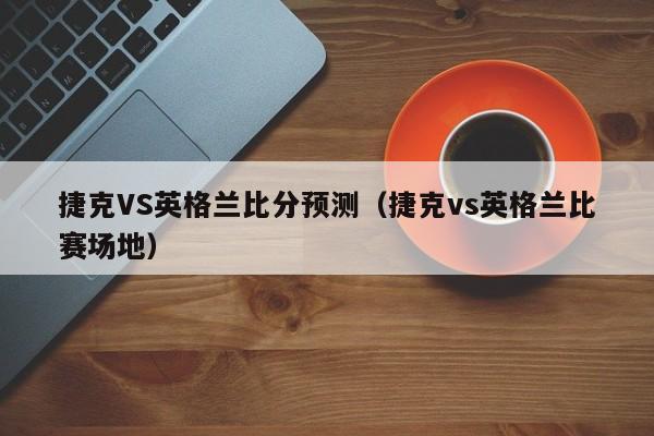 捷克VS英格兰比分预测（捷克vs英格兰比赛场地）