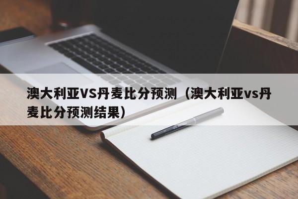 澳大利亚VS丹麦比分预测（澳大利亚vs丹麦比分预测结果）