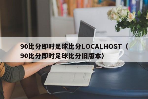 90比分即时足球比分LOCALHOST（90比分即时足球比分旧版本）