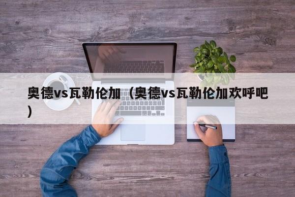 奥德vs瓦勒伦加（奥德vs瓦勒伦加欢呼吧）