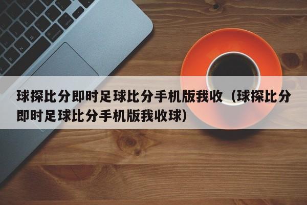 球探比分即时足球比分手机版我收（球探比分即时足球比分手机版我收球）