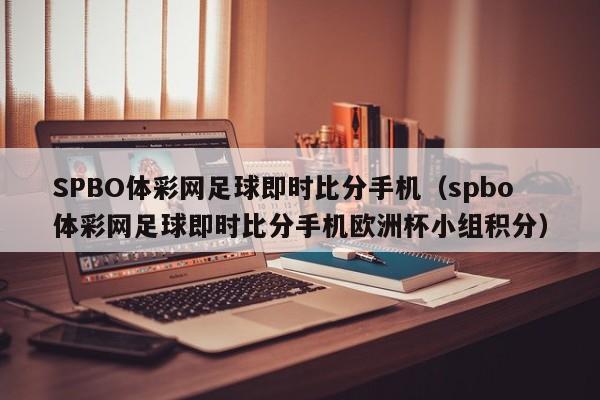 SPBO体彩网足球即时比分手机（spbo体彩网足球即时比分手机欧洲杯小组积分）