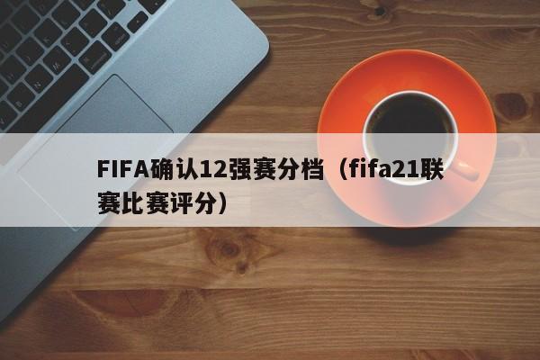 FIFA确认12强赛分档（fifa21联赛比赛评分）