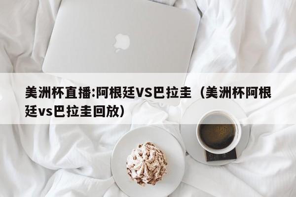 美洲杯直播:阿根廷VS巴拉圭（美洲杯阿根廷vs巴拉圭回放）