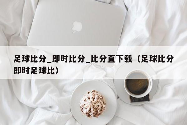 足球比分_即时比分_比分直下载（足球比分即时足球比）