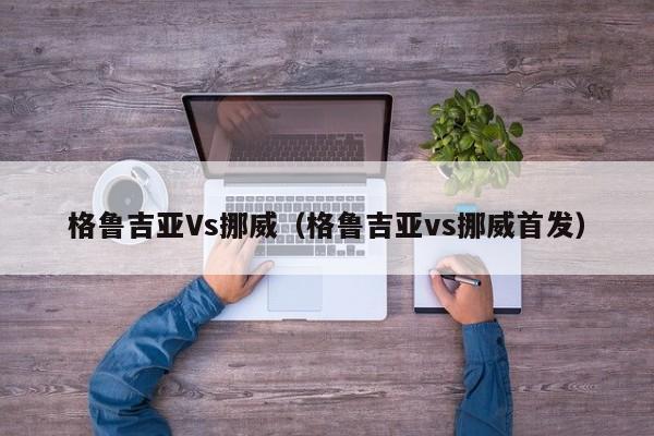 格鲁吉亚Vs挪威（格鲁吉亚vs挪威首发）