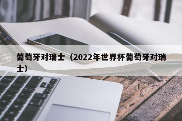 葡萄牙对瑞士（2022年世界杯葡萄牙对瑞士）