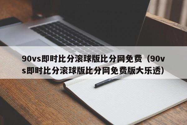 90vs即时比分滚球版比分网免费（90vs即时比分滚球版比分网免费版大乐透）