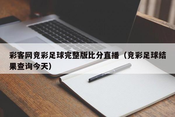 彩客网竞彩足球完整版比分直播（竞彩足球结果查询今天）