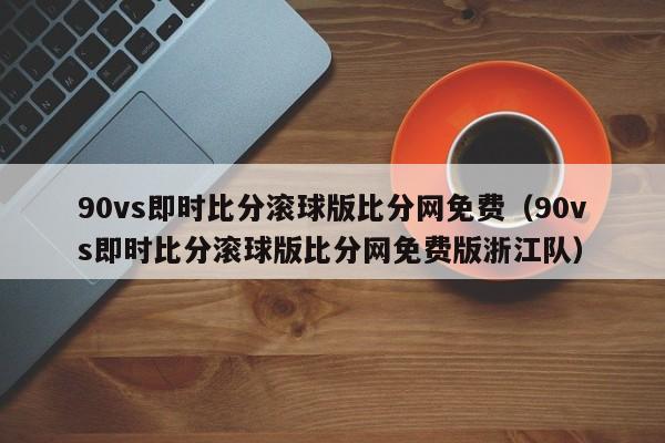 90vs即时比分滚球版比分网免费（90vs即时比分滚球版比分网免费版浙江队）