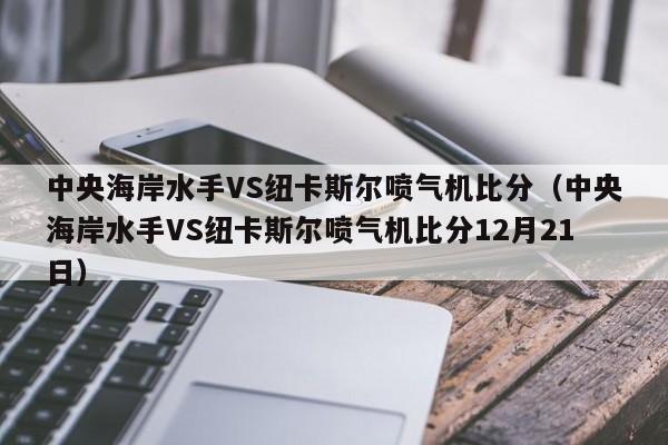 中央海岸水手VS纽卡斯尔喷气机比分（中央海岸水手VS纽卡斯尔喷气机比分12月21日）