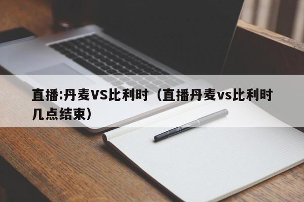 直播:丹麦VS比利时（直播丹麦vs比利时几点结束）