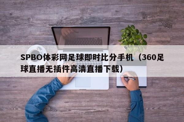 SPBO体彩网足球即时比分手机（360足球直播无插件高清直播下载）