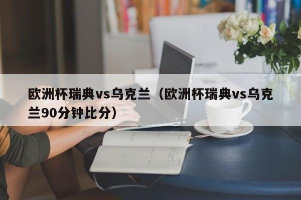 欧洲杯瑞典vs乌克兰（欧洲杯瑞典vs乌克兰90分钟比分）