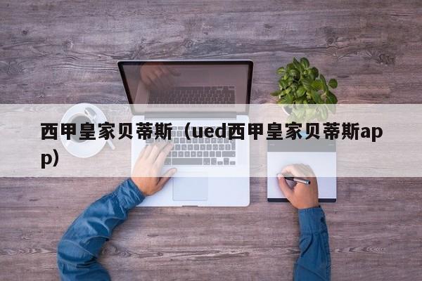 西甲皇家贝蒂斯（ued西甲皇家贝蒂斯app）