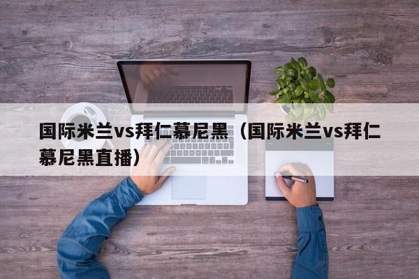 国际米兰vs拜仁慕尼黑（国际米兰vs拜仁慕尼黑直播）