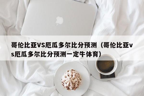 哥伦比亚VS厄瓜多尔比分预测（哥伦比亚vs厄瓜多尔比分预测一定牛体育）