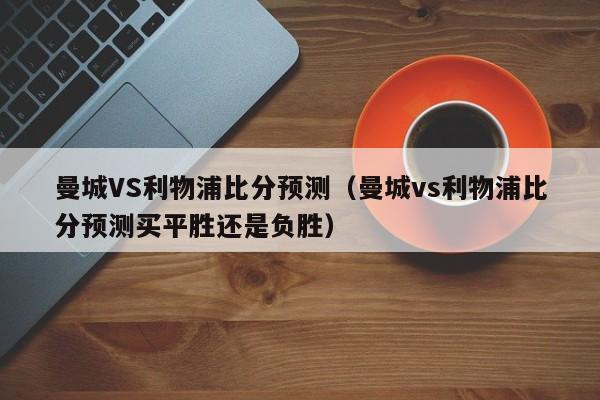 曼城VS利物浦比分预测（曼城vs利物浦比分预测买平胜还是负胜）