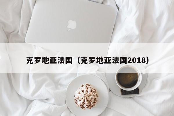 克罗地亚法国（克罗地亚法国2018）