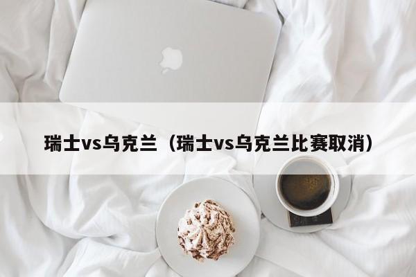 瑞士vs乌克兰（瑞士vs乌克兰比赛取消）